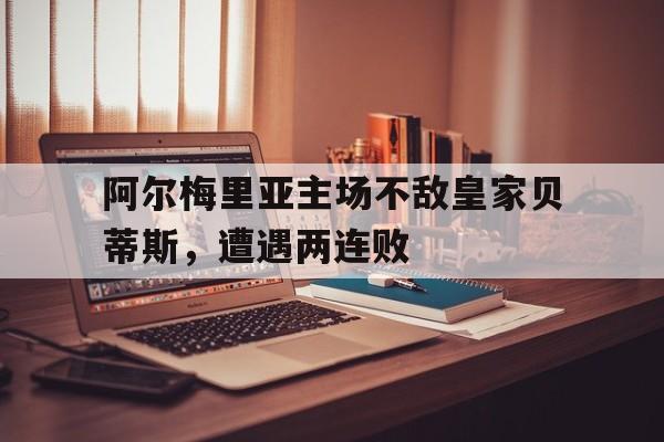 包含阿尔梅里亚主场不敌皇家贝蒂斯，遭遇两连败的词条