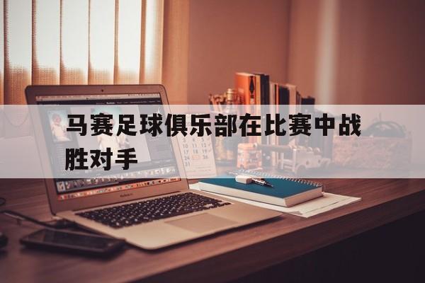 马赛足球俱乐部在比赛中战胜对手