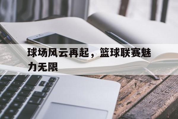 关于球场风云再起，篮球联赛魅力无限的信息